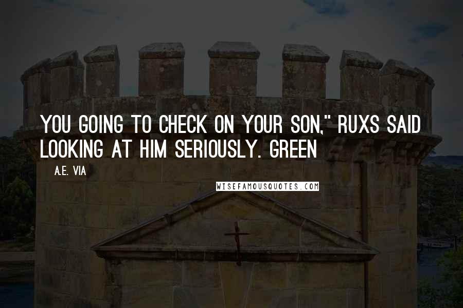 A.E. Via Quotes: You going to check on your son," Ruxs said looking at him seriously. Green