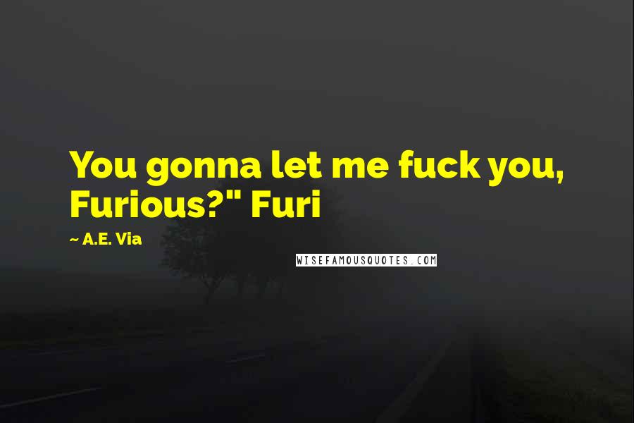 A.E. Via Quotes: You gonna let me fuck you, Furious?" Furi