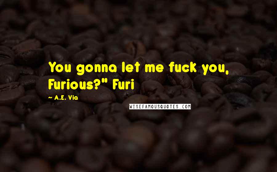 A.E. Via Quotes: You gonna let me fuck you, Furious?" Furi
