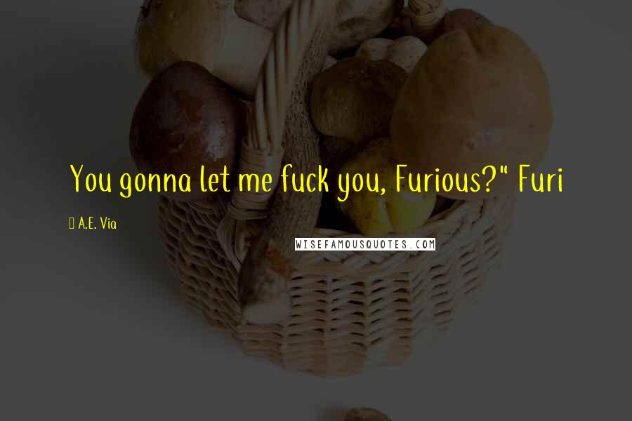 A.E. Via Quotes: You gonna let me fuck you, Furious?" Furi