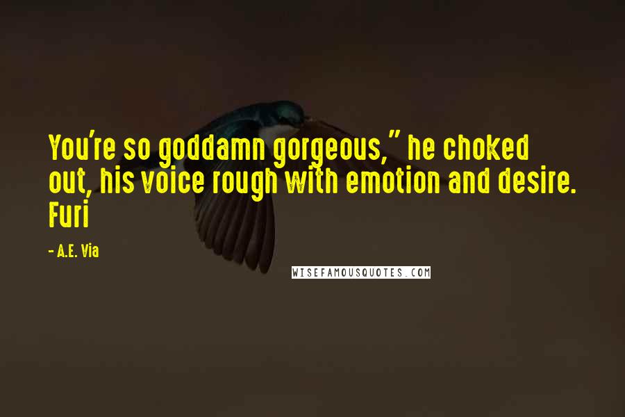 A.E. Via Quotes: You're so goddamn gorgeous," he choked out, his voice rough with emotion and desire. Furi