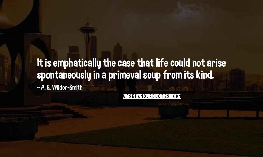 A. E. Wilder-Smith Quotes: It is emphatically the case that life could not arise spontaneously in a primeval soup from its kind.