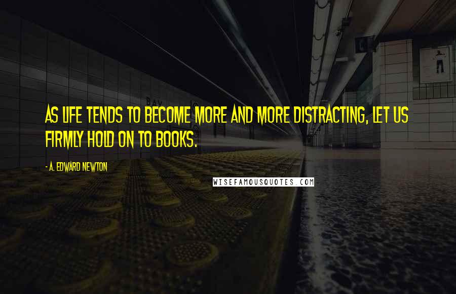 A. Edward Newton Quotes: As life tends to become more and more distracting, let us firmly hold on to books.