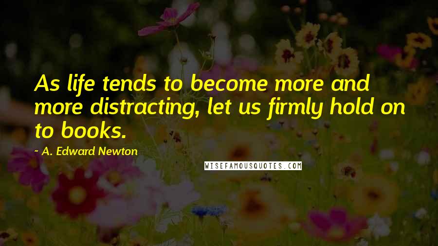 A. Edward Newton Quotes: As life tends to become more and more distracting, let us firmly hold on to books.