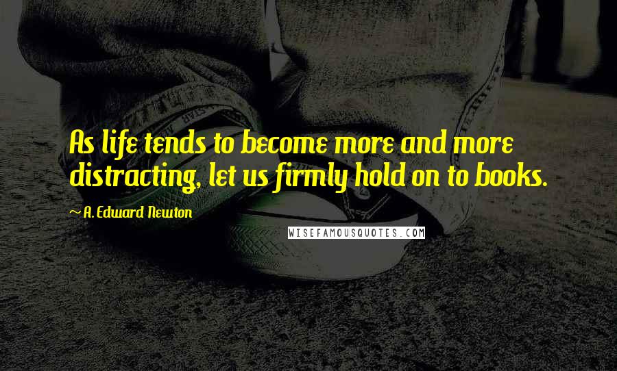 A. Edward Newton Quotes: As life tends to become more and more distracting, let us firmly hold on to books.