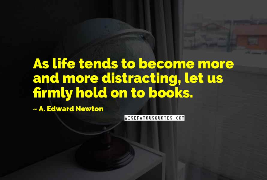 A. Edward Newton Quotes: As life tends to become more and more distracting, let us firmly hold on to books.