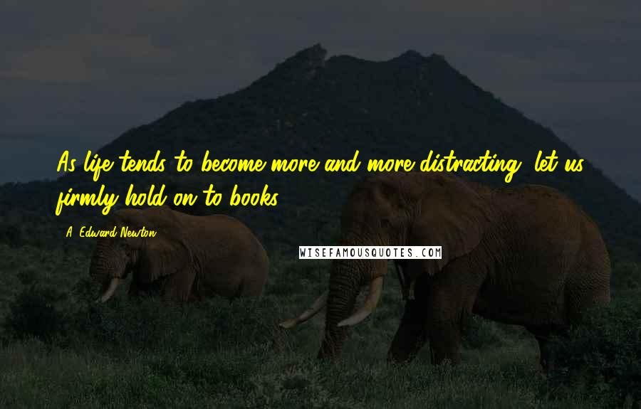 A. Edward Newton Quotes: As life tends to become more and more distracting, let us firmly hold on to books.