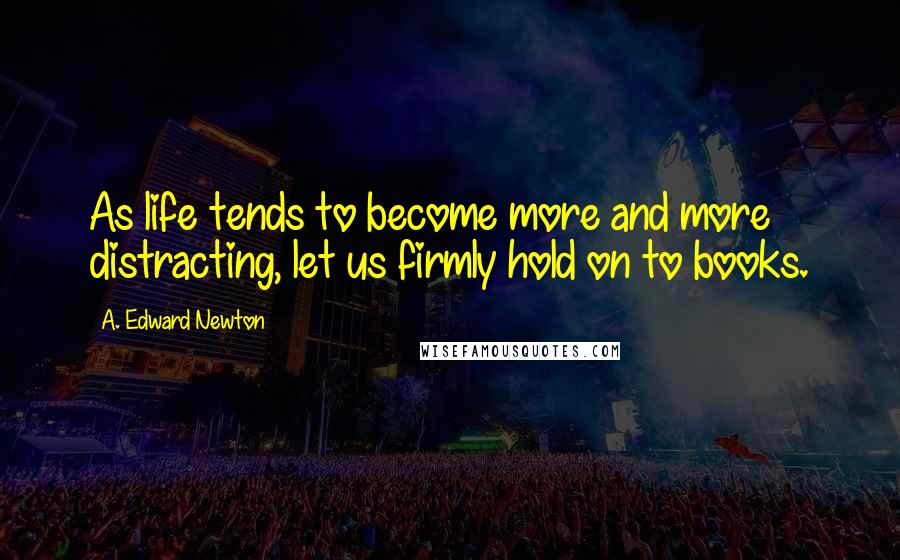 A. Edward Newton Quotes: As life tends to become more and more distracting, let us firmly hold on to books.