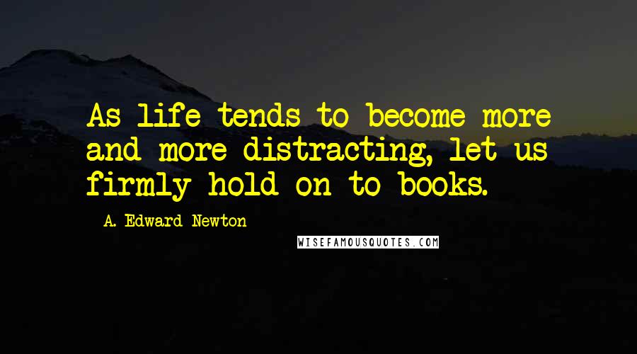 A. Edward Newton Quotes: As life tends to become more and more distracting, let us firmly hold on to books.