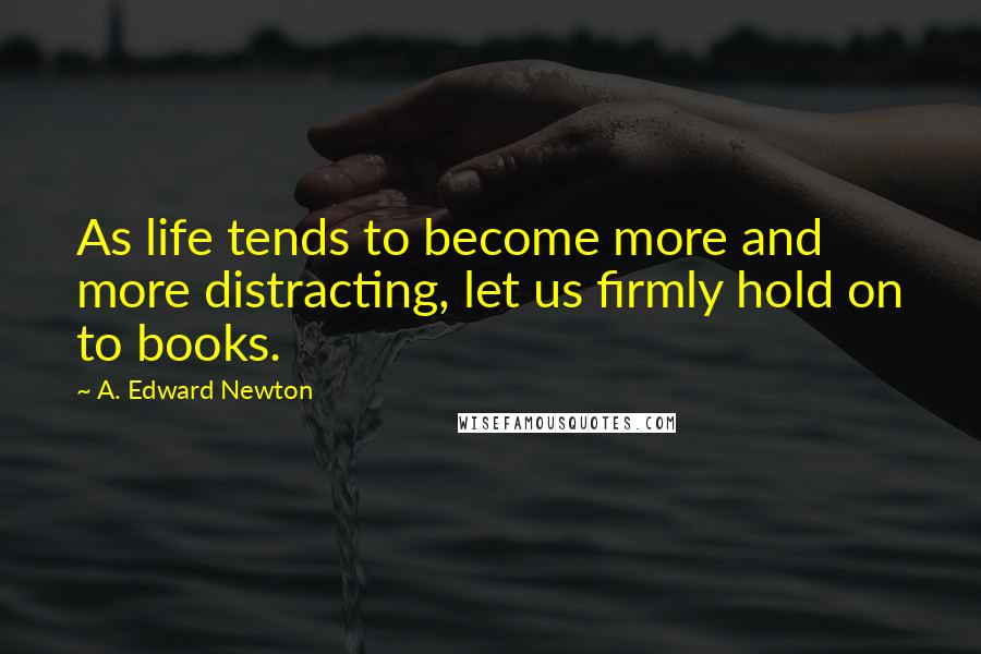 A. Edward Newton Quotes: As life tends to become more and more distracting, let us firmly hold on to books.