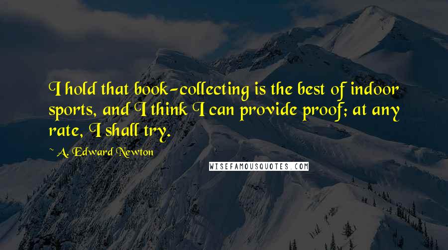 A. Edward Newton Quotes: I hold that book-collecting is the best of indoor sports, and I think I can provide proof; at any rate, I shall try.