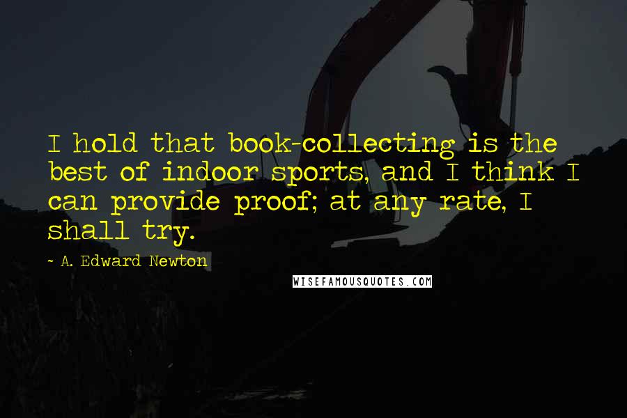 A. Edward Newton Quotes: I hold that book-collecting is the best of indoor sports, and I think I can provide proof; at any rate, I shall try.