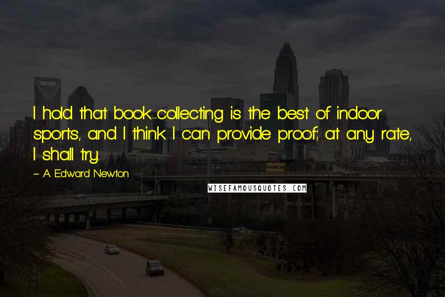 A. Edward Newton Quotes: I hold that book-collecting is the best of indoor sports, and I think I can provide proof; at any rate, I shall try.