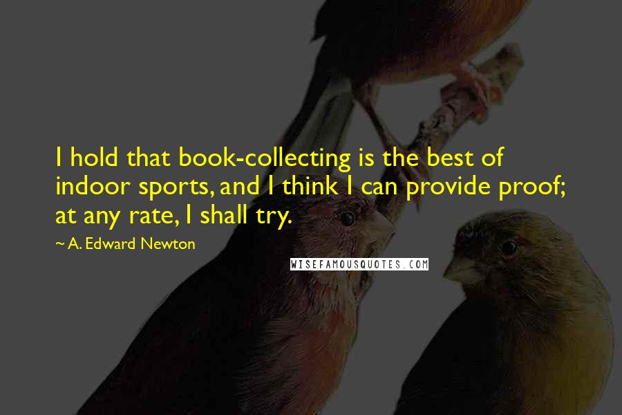 A. Edward Newton Quotes: I hold that book-collecting is the best of indoor sports, and I think I can provide proof; at any rate, I shall try.