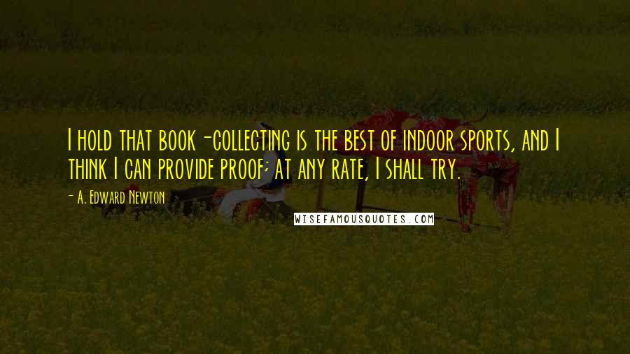 A. Edward Newton Quotes: I hold that book-collecting is the best of indoor sports, and I think I can provide proof; at any rate, I shall try.