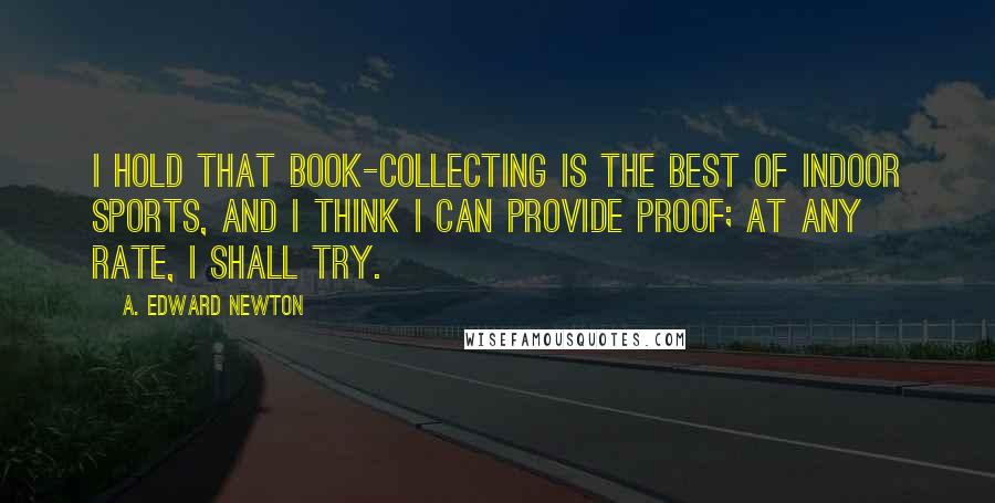 A. Edward Newton Quotes: I hold that book-collecting is the best of indoor sports, and I think I can provide proof; at any rate, I shall try.