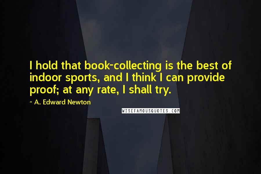 A. Edward Newton Quotes: I hold that book-collecting is the best of indoor sports, and I think I can provide proof; at any rate, I shall try.