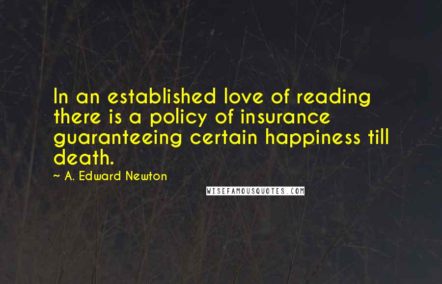 A. Edward Newton Quotes: In an established love of reading there is a policy of insurance guaranteeing certain happiness till death.