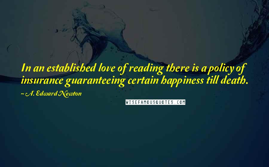 A. Edward Newton Quotes: In an established love of reading there is a policy of insurance guaranteeing certain happiness till death.