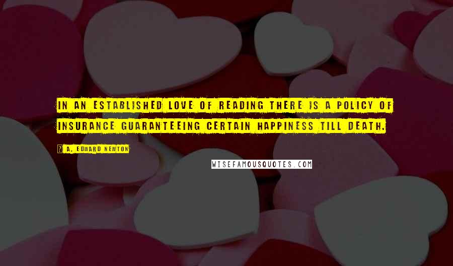 A. Edward Newton Quotes: In an established love of reading there is a policy of insurance guaranteeing certain happiness till death.