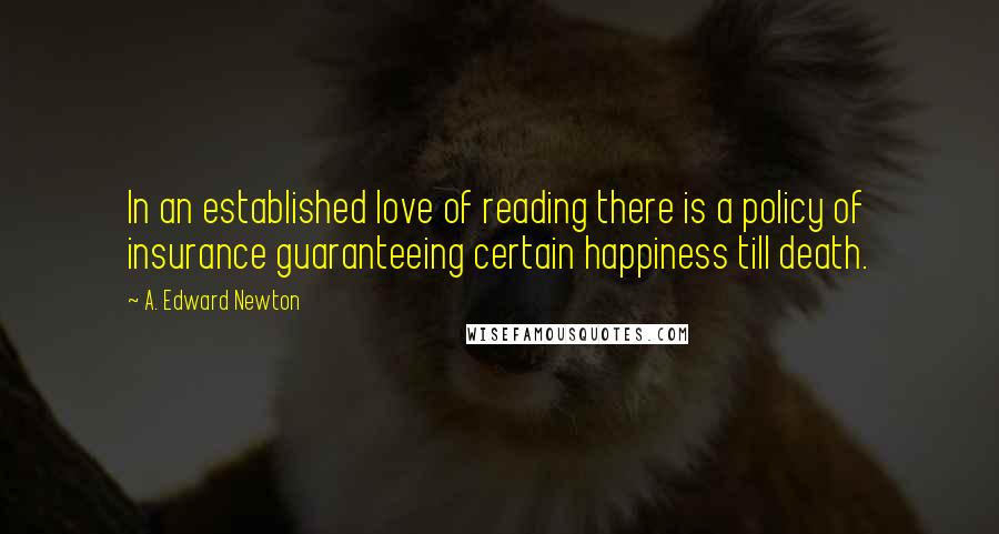 A. Edward Newton Quotes: In an established love of reading there is a policy of insurance guaranteeing certain happiness till death.