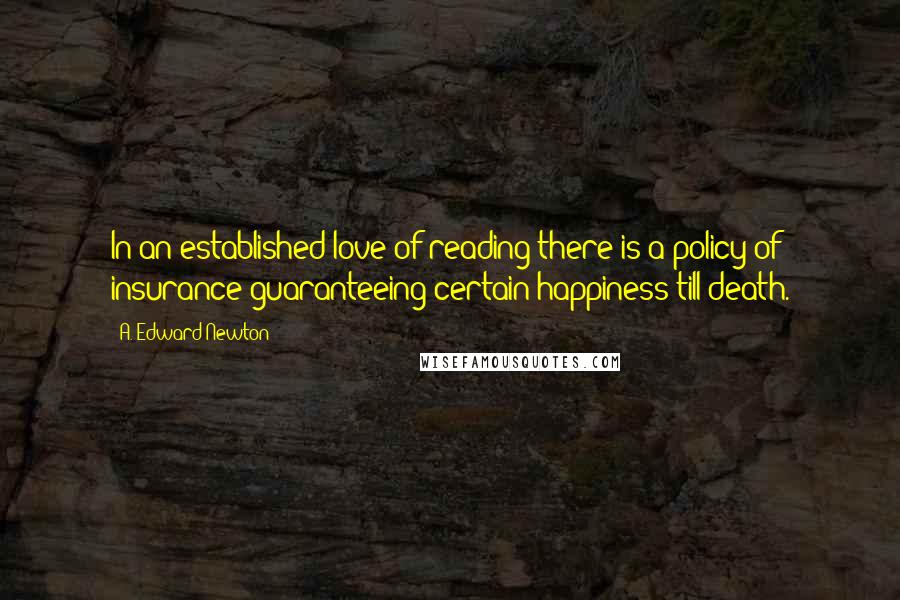 A. Edward Newton Quotes: In an established love of reading there is a policy of insurance guaranteeing certain happiness till death.