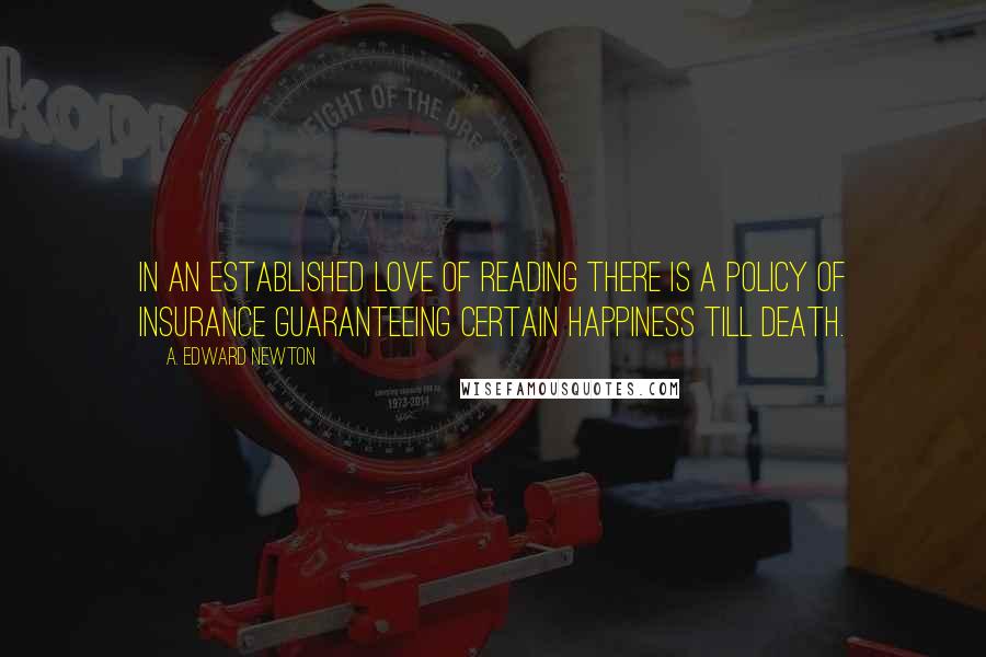 A. Edward Newton Quotes: In an established love of reading there is a policy of insurance guaranteeing certain happiness till death.