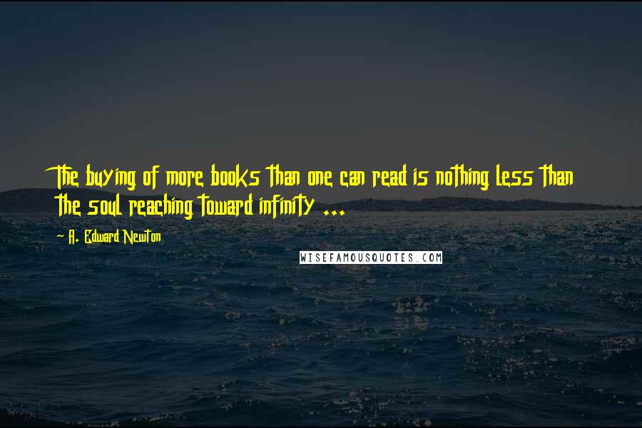 A. Edward Newton Quotes: The buying of more books than one can read is nothing less than the soul reaching toward infinity ...