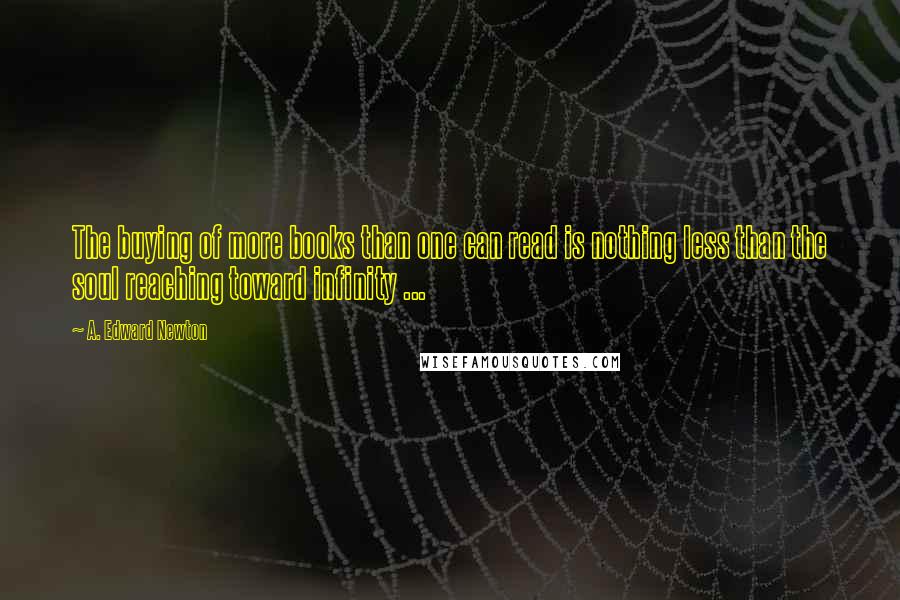 A. Edward Newton Quotes: The buying of more books than one can read is nothing less than the soul reaching toward infinity ...