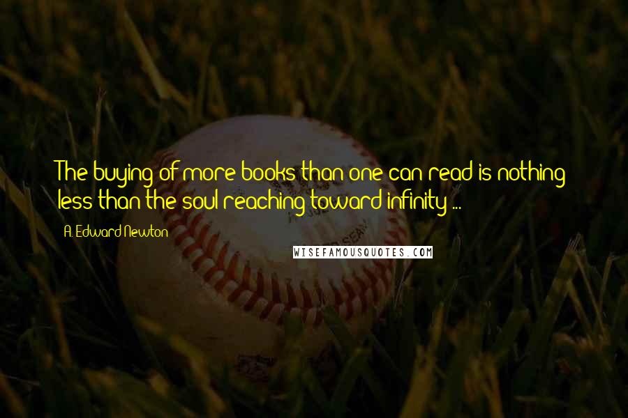 A. Edward Newton Quotes: The buying of more books than one can read is nothing less than the soul reaching toward infinity ...