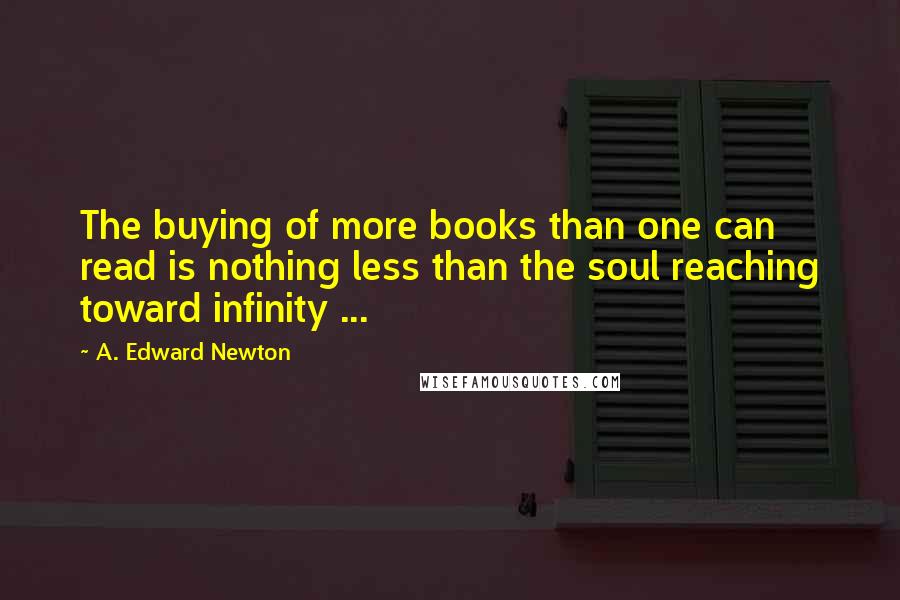 A. Edward Newton Quotes: The buying of more books than one can read is nothing less than the soul reaching toward infinity ...