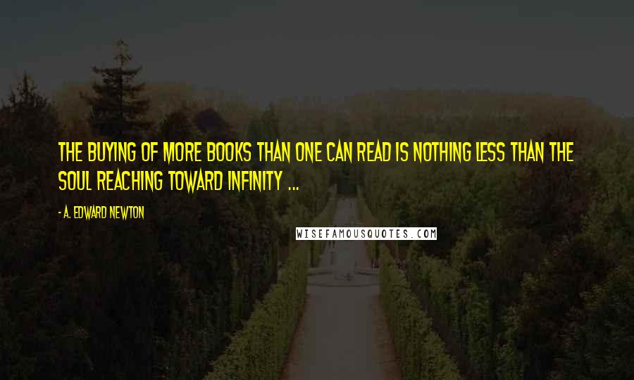 A. Edward Newton Quotes: The buying of more books than one can read is nothing less than the soul reaching toward infinity ...