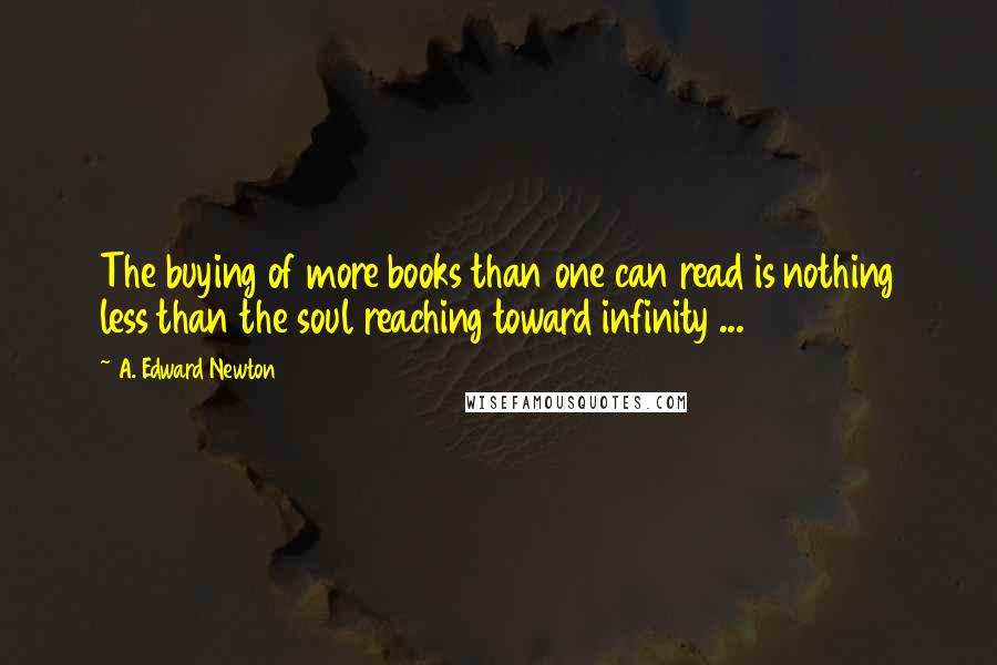 A. Edward Newton Quotes: The buying of more books than one can read is nothing less than the soul reaching toward infinity ...
