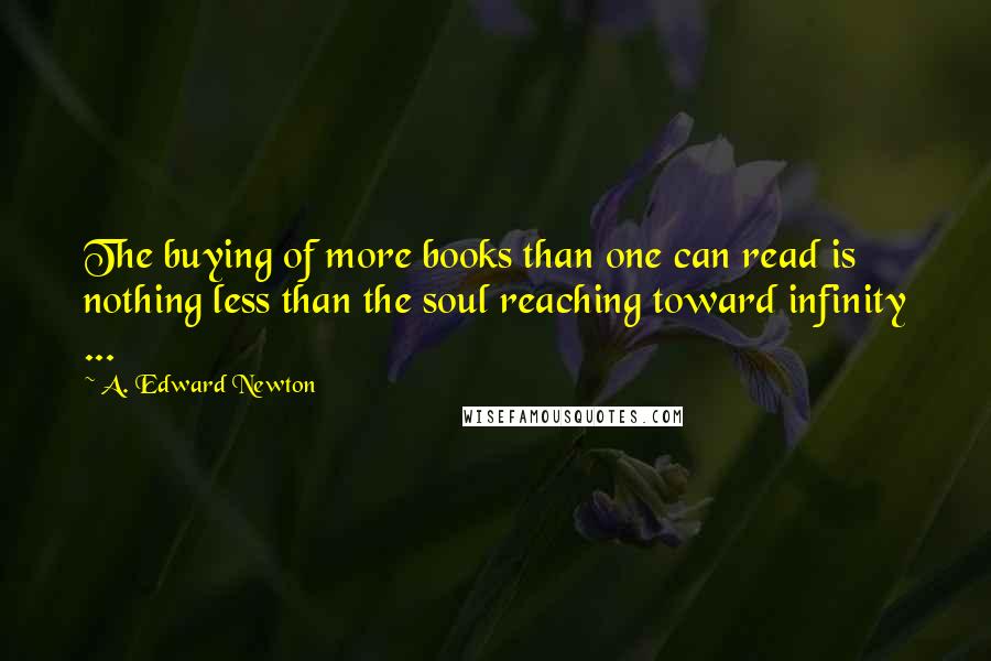 A. Edward Newton Quotes: The buying of more books than one can read is nothing less than the soul reaching toward infinity ...