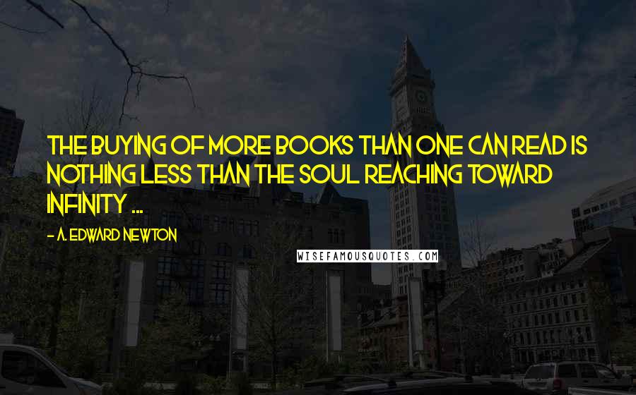 A. Edward Newton Quotes: The buying of more books than one can read is nothing less than the soul reaching toward infinity ...