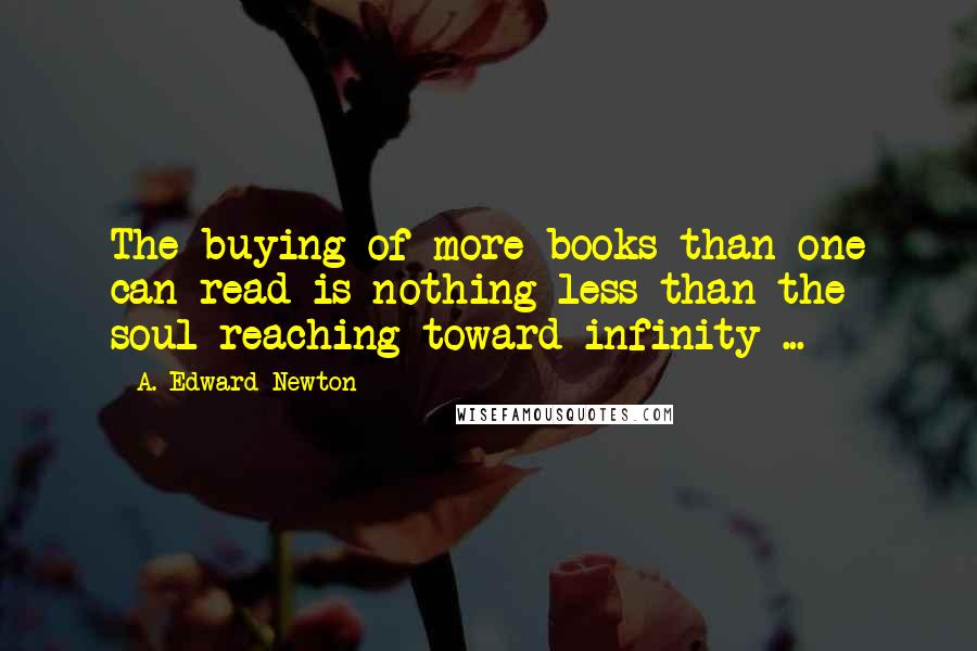 A. Edward Newton Quotes: The buying of more books than one can read is nothing less than the soul reaching toward infinity ...