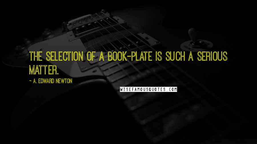 A. Edward Newton Quotes: The selection of a book-plate is such a serious matter.