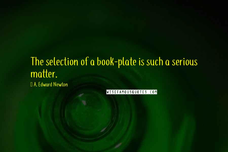 A. Edward Newton Quotes: The selection of a book-plate is such a serious matter.