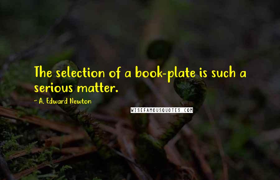 A. Edward Newton Quotes: The selection of a book-plate is such a serious matter.