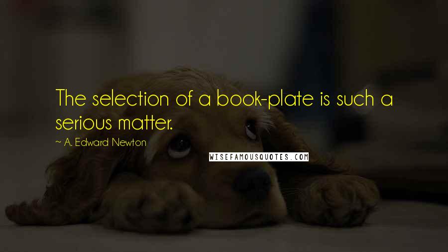 A. Edward Newton Quotes: The selection of a book-plate is such a serious matter.