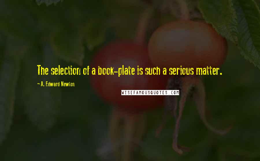 A. Edward Newton Quotes: The selection of a book-plate is such a serious matter.