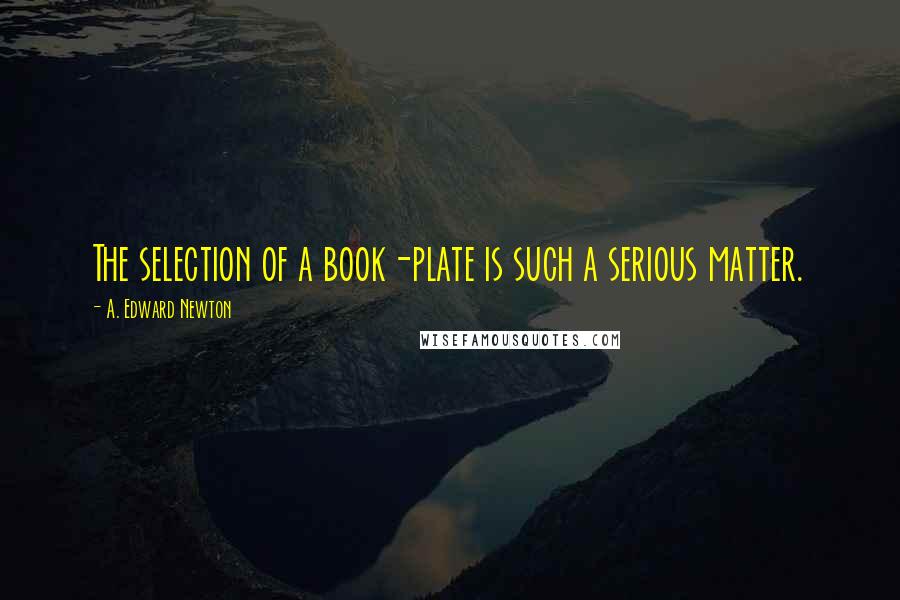 A. Edward Newton Quotes: The selection of a book-plate is such a serious matter.