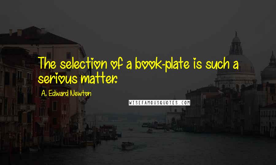 A. Edward Newton Quotes: The selection of a book-plate is such a serious matter.