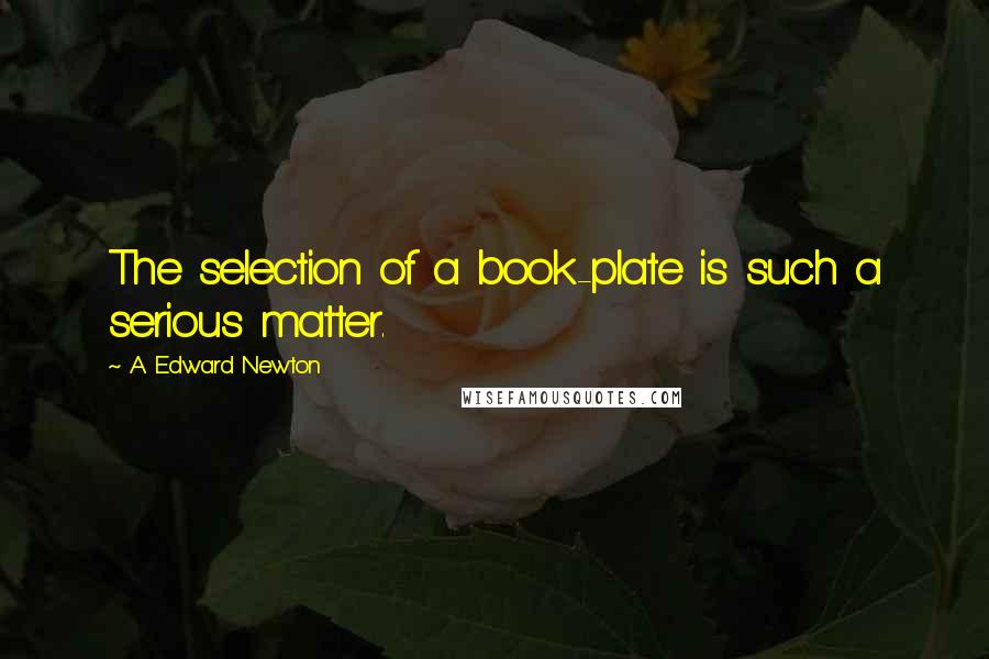 A. Edward Newton Quotes: The selection of a book-plate is such a serious matter.