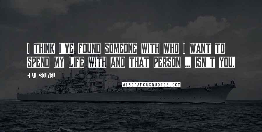 A. Esquivel Quotes: I think I've found someone with who I want to spend my life with and that person ... Isn't you.