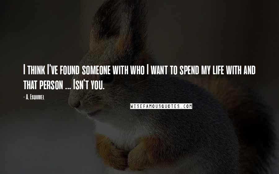 A. Esquivel Quotes: I think I've found someone with who I want to spend my life with and that person ... Isn't you.