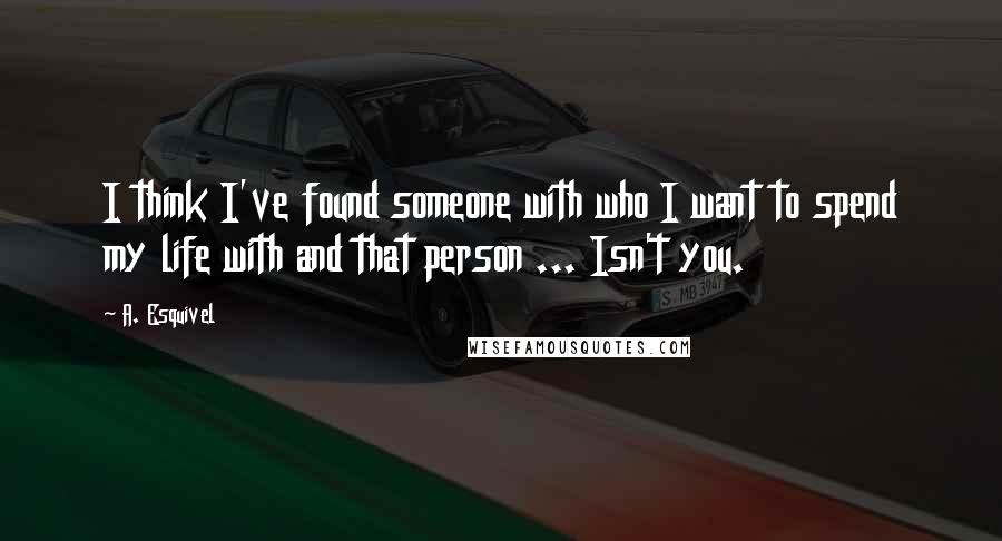 A. Esquivel Quotes: I think I've found someone with who I want to spend my life with and that person ... Isn't you.