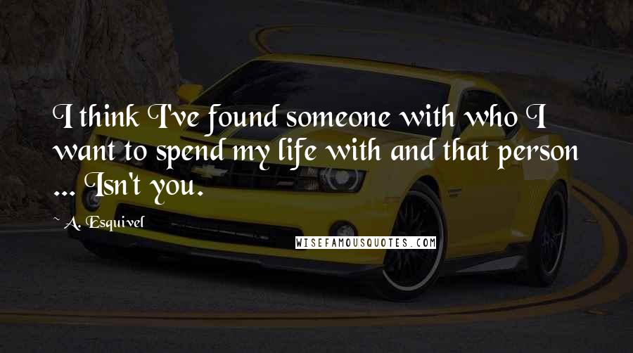 A. Esquivel Quotes: I think I've found someone with who I want to spend my life with and that person ... Isn't you.