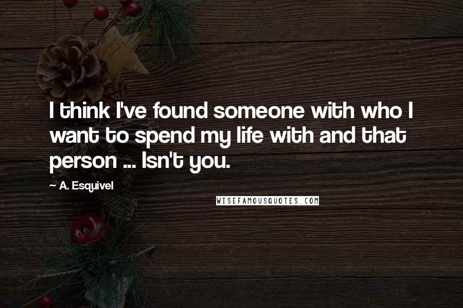 A. Esquivel Quotes: I think I've found someone with who I want to spend my life with and that person ... Isn't you.