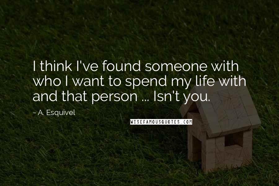 A. Esquivel Quotes: I think I've found someone with who I want to spend my life with and that person ... Isn't you.